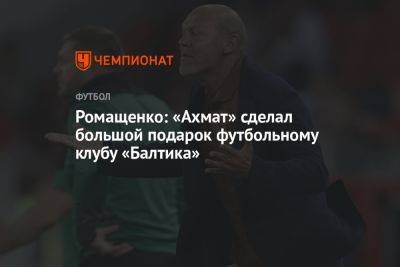 Ромащенко: «Ахмат» сделал большой подарок футбольному клубу «Балтика» - championat.com