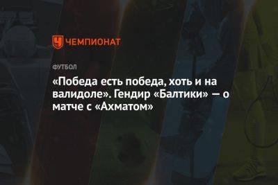 «Победа есть победа, хоть и на валидоле». Гендир «Балтики» — о матче с «Ахматом» - championat.com - Грозный