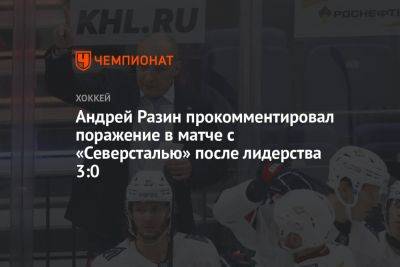 Андрей Разин - Андрей Разин прокомментировал поражение в матче с «Северсталью» после лидерства 3:0 - championat.com - Череповец