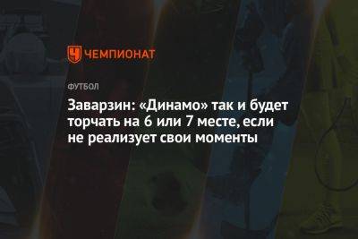 Заварзин: «Динамо» будет торчать на 6-м или 7-м месте, если не реализует свои моменты - championat.com