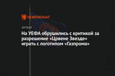 На УЕФА обрушились с критикой за разрешение «Црвене Звезде» играть с логотипом «Газпрома» - championat.com - Россия - Украина