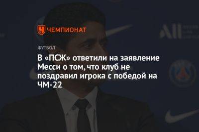 Нассер Аль-Хелаифи - Лионеля Месси - В «ПСЖ» ответили на заявление Месси о том, что клуб не поздравил игрока с победой на ЧМ-22 - championat.com - Франция