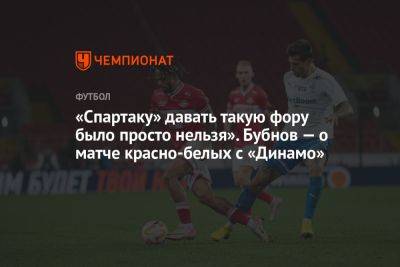 Александр Бубнов - «Спартаку» давать такую фору было просто нельзя». Бубнов — о матче красно-белых с «Динамо» - championat.com - Россия