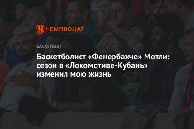 Баскетболист «Фенербахче» Мотли: сезон в «Локомотиве-Кубань» изменил мою жизнь - championat.com - Краснодар