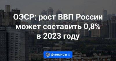 Максим Решетников - ОЭСР: рост ВВП России может составить 0,8% в 2023 году - smartmoney.one - Россия - США