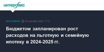 Бюджетом запланирован рост расходов на льготную и семейную ипотеку в 2024-2025 гг. - smartmoney.one - Москва