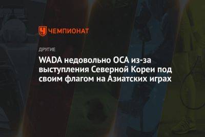 WADA недовольно OCA из-за выступления Северной Кореи под своим флагом на Азиатских играх - championat.com - КНДР - Reuters