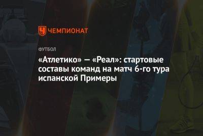 «Атлетико» — «Реал»: стартовые составы команд на матч 6-го тура испанской Примеры - championat.com - Испания - Мадрид