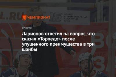 Игорь Ларионов - Ларионов ответил на вопрос, что сказал «Торпедо» после упущенного преимущества в три шайбы - championat.com - Минск