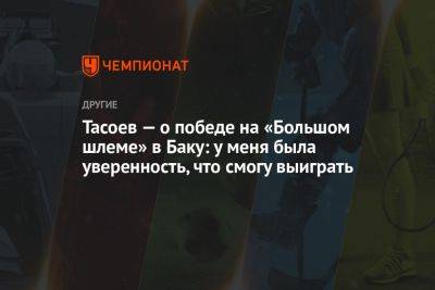 Тасоев — о победе на «Большом шлеме» в Баку: у меня была уверенность, что смогу выиграть - championat.com - Азербайджан - Баку