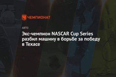 Экс-чемпион NASCAR Cup Series разбил машину в борьбе за победу в Техасе - championat.com - Техас