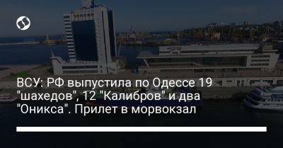 ВСУ: РФ выпустила по Одессе 19 "шахедов", 12 "Калибров" и два "Оникса". Прилет в морвокзал - liga.net - Россия - Украина - Николаевская обл. - Одесса - Кировоградская обл. - Одесская обл. - Новороссийск