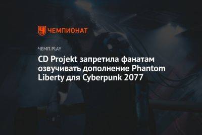 CD Projekt запретила фанатам озвучивать дополнение Phantom Liberty для Cyberpunk 2077 - championat.com