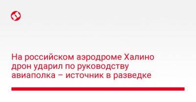 На российском аэродроме Халино дрон ударил по руководству авиаполка – источник в разведке - liga.net - Украина - Курская обл.