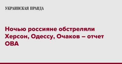 Ночью россияне обстреляли Херсон, Одессу, Очаков – отчет ОВА - pravda.com.ua - Николаевская обл. - Херсон - Одесса