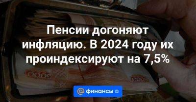 Пенсии догоняют инфляцию. В 2024 году их проиндексируют на 7,5% - smartmoney.one - Россия