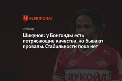 Шикунов: у Бонгонды есть потрясающие качества, но бывают провалы. Стабильности пока нет - championat.com - Испания