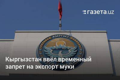 Кыргызстан ввёл временный запрет на экспорт муки - gazeta.uz - Казахстан - Узбекистан - Киргизия