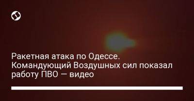 Николай Олещук - Ракетная атака по Одессе. Командующий Воздушных сил показал работу ПВО — видео - liga.net - Украина - Одесса