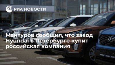 Денис Мантуров - Мантуров: покупателя завода Hyundai в Петербурге нашли, это российская компания - smartmoney.one - Россия - Санкт-Петербург - Казахстан