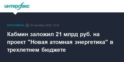 Михаил Мишустин - Кабмин заложил 21 млрд руб. на проект "Новая атомная энергетика" в трехлетнем бюджете - smartmoney.one - Москва