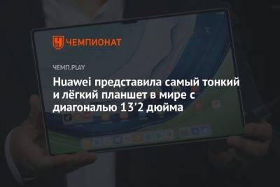 Huawei представила самый тонкий и лёгкий планшет в мире с диагональю 13'2 дюйма - championat.com