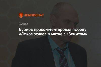 Александр Бубнов - Бубнов прокомментировал победу «Локомотива» в матче с «Зенитом» - championat.com - Россия