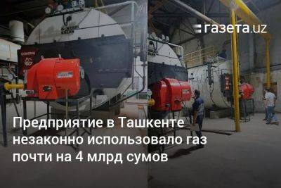 Предприятие в Ташкенте незаконно использовало газ почти на 4 млрд сумов - gazeta.uz - Узбекистан - Ташкент - район Шайхантахурский