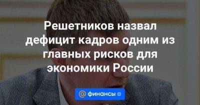 Максим Решетников - Решетников назвал дефицит кадров одним из главных рисков для экономики России - smartmoney.one - Россия