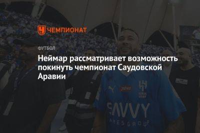 Неймар рассматривает возможность покинуть чемпионат Саудовской Аравии - championat.com - Саудовская Аравия