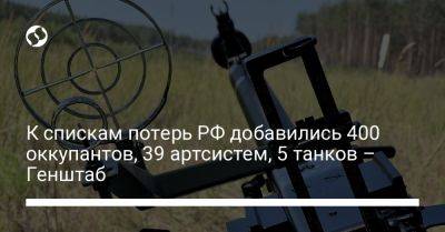 К спискам потерь РФ добавились 400 оккупантов, 39 артсистем, 5 танков – Генштаб - liga.net - Россия - Украина