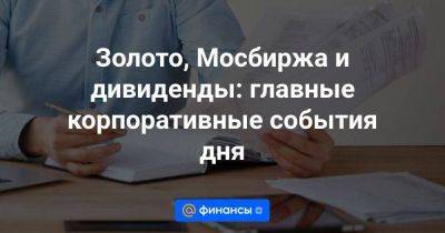 Золото, Мосбиржа и дивиденды: главные корпоративные события дня - smartmoney.one - Россия - США - Санкт-Петербург