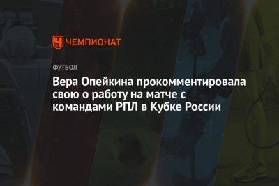 Вера Опейкина прокомментировала свою о работу на матче с командами РПЛ в Кубке России - championat.com - Россия