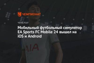 Мобильный футбольный симулятор EA Sports FC Mobile 24 вышел на iOS и Android - championat.com - Россия