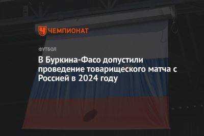 В Буркина-Фасо допустили проведение товарищеского матча с Россией в 2024 году - championat.com - Россия - Катар - Кения - Буркина-Фасо - Южный Судан