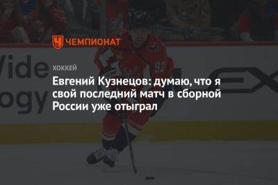 Евгений Кузнецов: думаю, что я свой последний матч в сборной России уже отыграл - championat.com - Россия - Вашингтон - Белоруссия