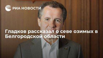 Вячеслав Гладков - Гладков рассказал о севе озимых в Белгородской области - smartmoney.one - Белгородская обл.