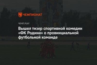 Вышел тизер спортивной комедии «ФК Родина» о провинциальной футбольной команде - championat.com - Китай - Сочи