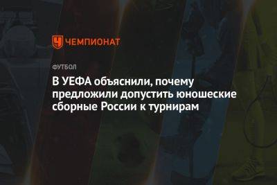 В УЕФА объяснили, почему предложили допустить юношеские сборные России к турнирам - championat.com - Россия