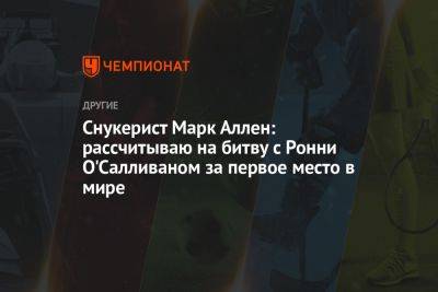 Снукерист Марк Аллен: рассчитываю на битву с Ронни О'Салливаном за первое место в мире - championat.com - Англия - Ирландия