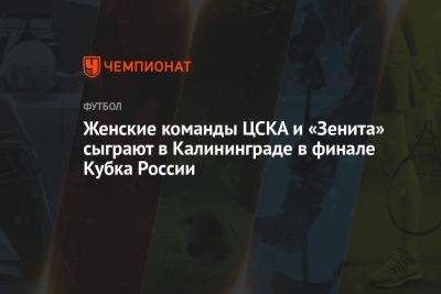 Женские команды ЦСКА и «Зенита» сыграют в Калининграде в финале Кубка России - championat.com - Россия - Калининград