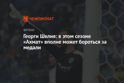 Георги Шелия: в этом сезоне «Ахмат» вполне может бороться за медали - championat.com - Россия - Краснодар