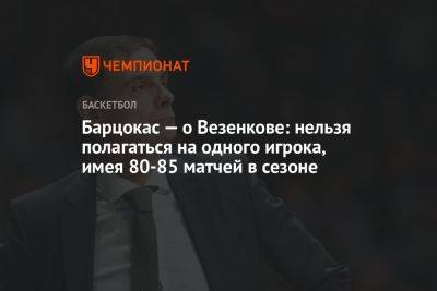 Барцокас — о Везенкове: нельзя полагаться на одного игрока, имея 80-85 матчей в сезоне - championat.com - Сакраменто