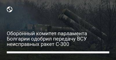 Оборонный комитет парламента Болгарии одобрил передачу ВСУ неисправных ракет С-300 - liga.net - Россия - Украина - Болгария
