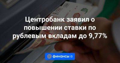 Центробанк заявил о повышении ставки по рублевым вкладам до 9,77% - smartmoney.one - Россия