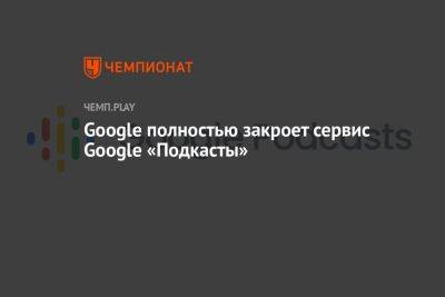 Google полностью закроет сервис Google «Подкасты» - championat.com