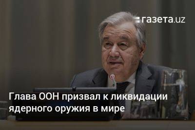 Глава ООН призвал к ликвидации ядерного оружия в мире - gazeta.uz - Узбекистан - Стокгольм