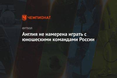 Англия не намерена играть с юношескими командами России - championat.com - Россия - Англия