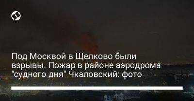 Под Москвой в Щелково были взрывы. Пожар в районе аэродрома "судного дня" Чкаловский: фото - liga.net - Москва - Украина