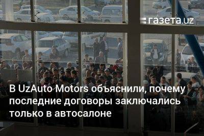 В UzAuto Motors объяснили, почему последние договоры заключались только в автосалонах - gazeta.uz - Узбекистан